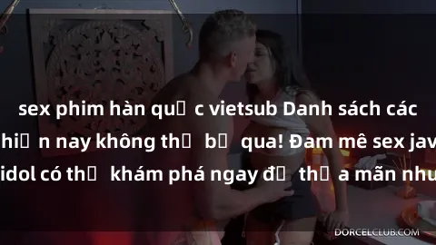 sex phim hàn quốc vietsub Danh sách các idol JAV hot nhất hiện nay không thể bỏ qua! Đam mê sex jav idol có thể khám phá ngay để thỏa mãn nhu cầu giải trí của mình!