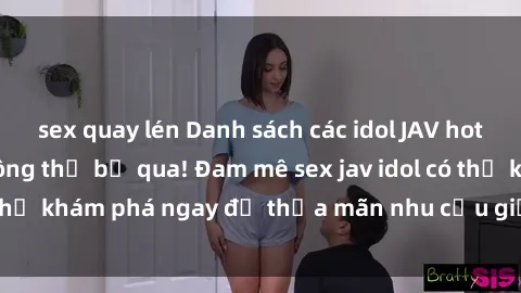 sex quay lén Danh sách các idol JAV hot nhất hiện nay không thể bỏ qua! Đam mê sex jav idol có thể khám phá ngay để thỏa mãn nhu cầu giải trí của mình!